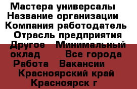 Мастера-универсалы › Название организации ­ Компания-работодатель › Отрасль предприятия ­ Другое › Минимальный оклад ­ 1 - Все города Работа » Вакансии   . Красноярский край,Красноярск г.